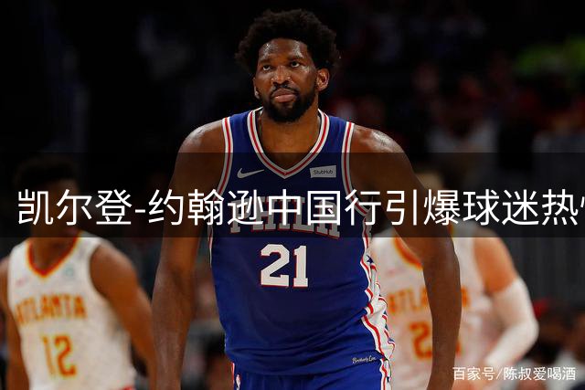 凯尔登-约翰逊中国行引爆球迷热情 马刺官方盛赞其感染力